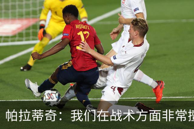 帕拉蒂奇：我们在战术方面非常擅长 但能实现质的飞跃的球员太少